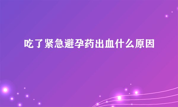 吃了紧急避孕药出血什么原因