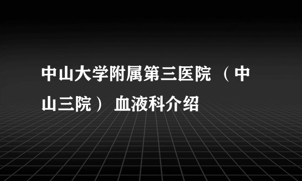 中山大学附属第三医院 （中山三院） 血液科介绍