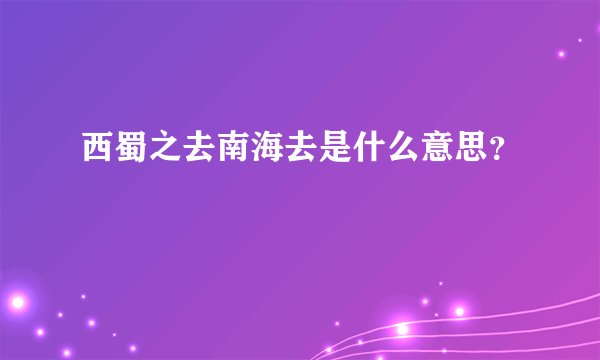 西蜀之去南海去是什么意思?