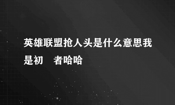 英雄联盟抢人头是什么意思我是初學者哈哈