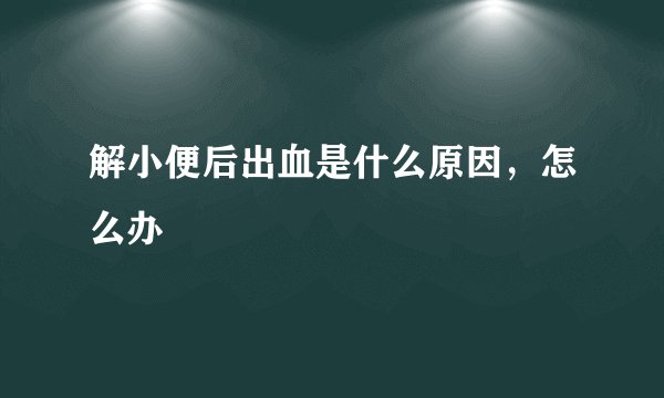 解小便后出血是什么原因，怎么办
