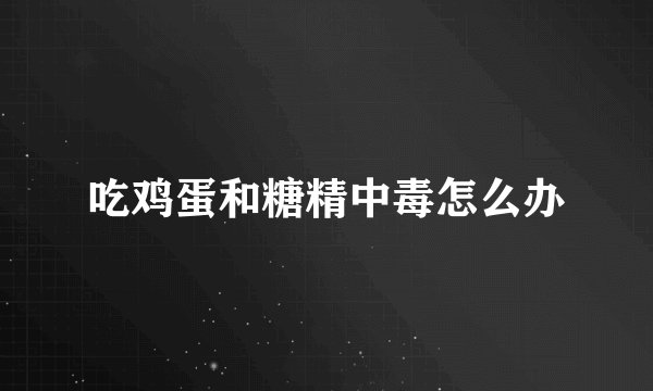 吃鸡蛋和糖精中毒怎么办