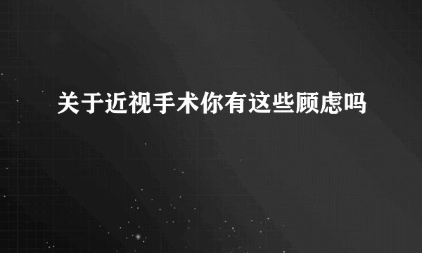 关于近视手术你有这些顾虑吗