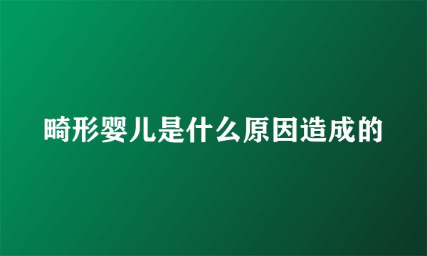 畸形婴儿是什么原因造成的