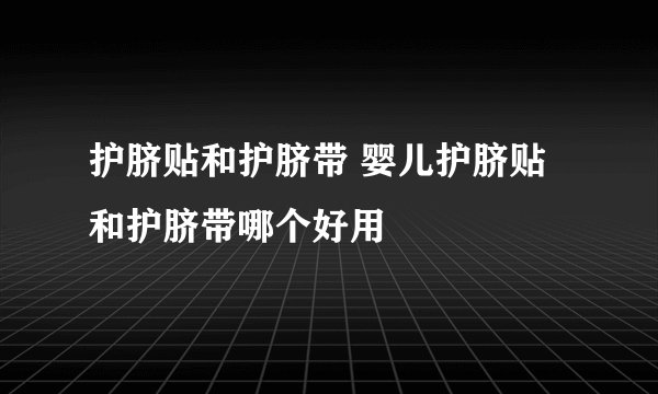 护脐贴和护脐带 婴儿护脐贴和护脐带哪个好用