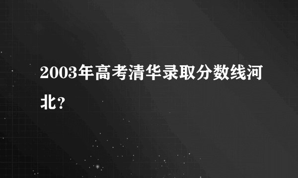 2003年高考清华录取分数线河北？