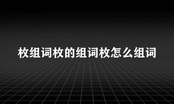 枚组词枚的组词枚怎么组词