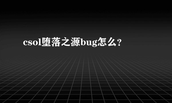 csol堕落之源bug怎么？
