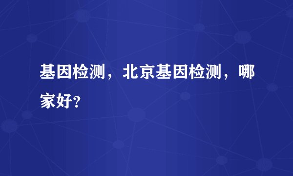 基因检测，北京基因检测，哪家好？
