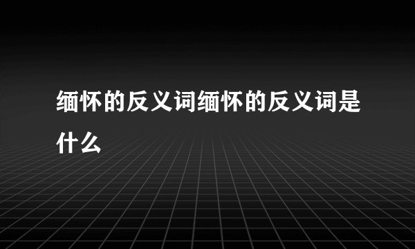 缅怀的反义词缅怀的反义词是什么