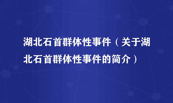 湖北石首群体性事件（关于湖北石首群体性事件的简介）
