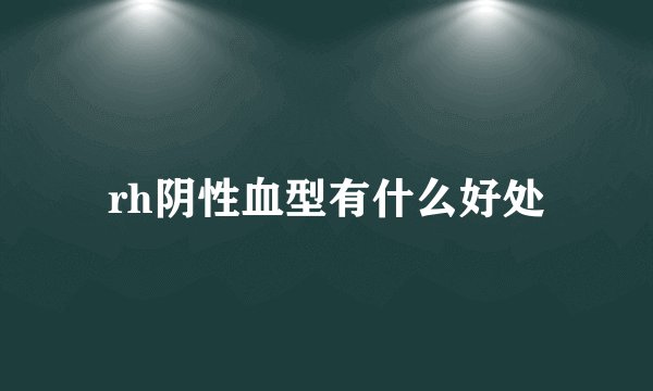 rh阴性血型有什么好处