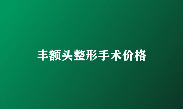 丰额头整形手术价格