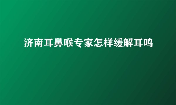 济南耳鼻喉专家怎样缓解耳鸣