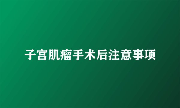子宫肌瘤手术后注意事项