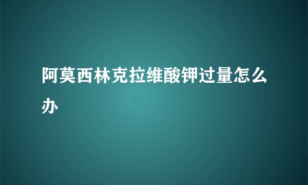 阿莫西林克拉维酸钾过量怎么办