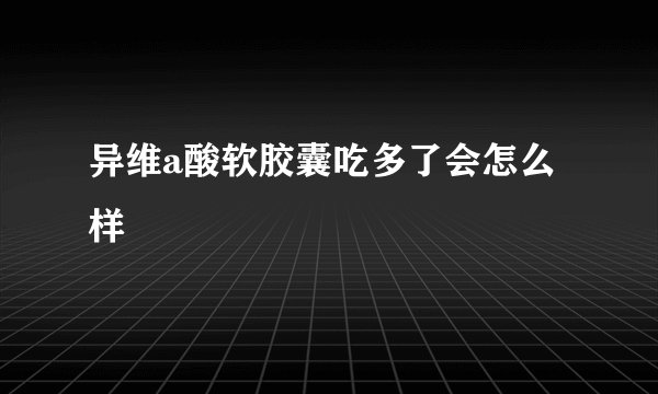 异维a酸软胶囊吃多了会怎么样