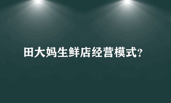田大妈生鲜店经营模式？
