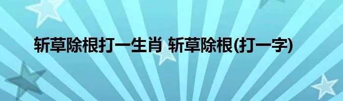 斩草除根打一生肖 斩草除根(打一字)