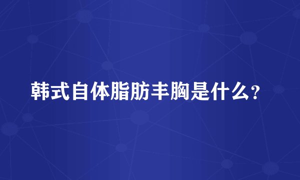 韩式自体脂肪丰胸是什么？