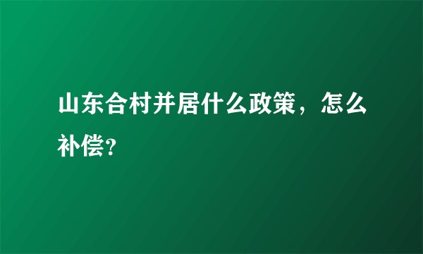山东合村并居什么政策，怎么补偿？