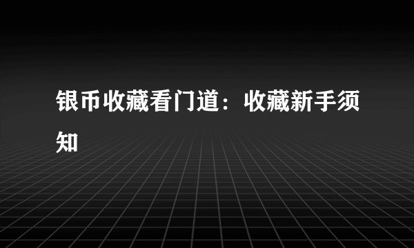 银币收藏看门道:收藏新手须知
