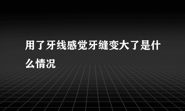 用了牙线感觉牙缝变大了是什么情况