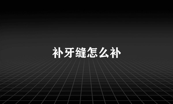 补牙缝怎么补