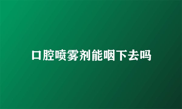 口腔喷雾剂能咽下去吗