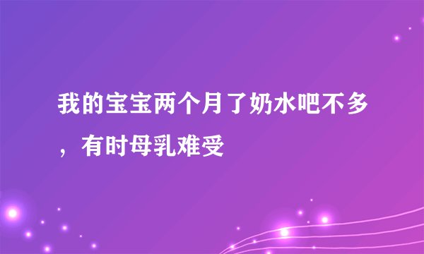我的宝宝两个月了奶水吧不多，有时母乳难受