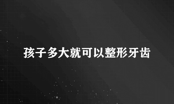孩子多大就可以整形牙齿