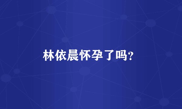 林依晨怀孕了吗?