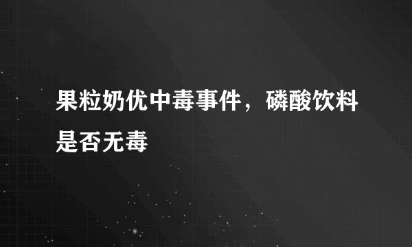 果粒奶优中毒事件,磷酸饮料是否无毒