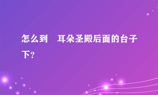 怎么到幹耳朵圣殿后面的台子下？