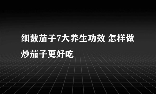 细数茄子7大养生功效 怎样做炒茄子更好吃