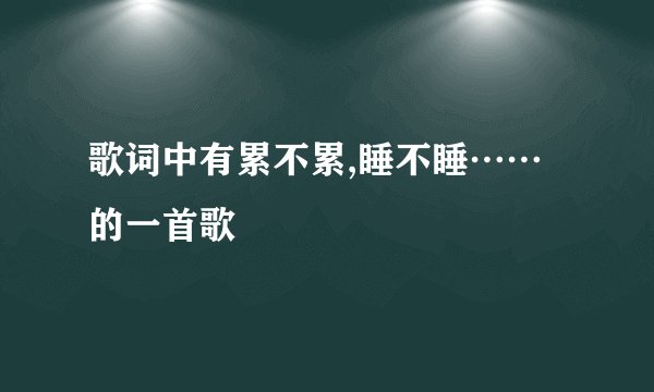 歌词中有累不累,睡不睡……的一首歌