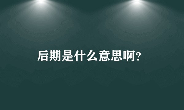 后期是什么意思啊？