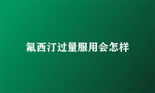 氟西汀过量服用会怎样