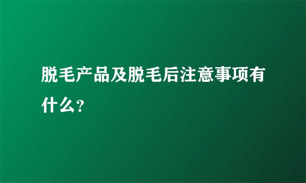 脱毛产品及脱毛后注意事项有什么？