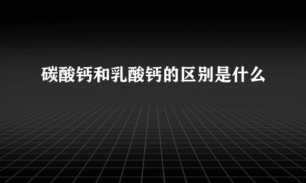 碳酸钙和乳酸钙的区别是什么
