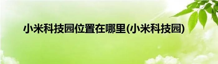 小米科技园位置在哪里(小米科技园)