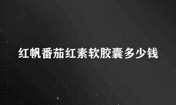 红帆番茄红素软胶囊多少钱