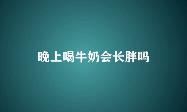 晚上喝牛奶会长胖吗