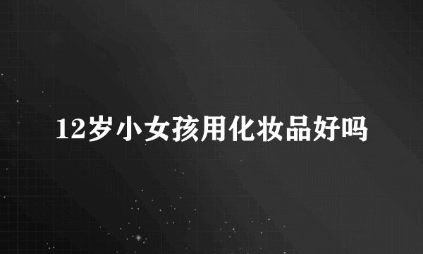 12岁小女孩用化妆品好吗