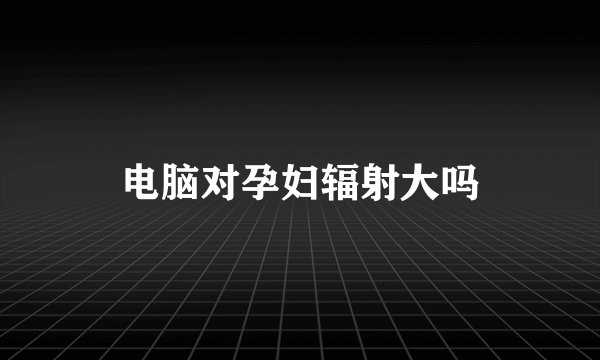 电脑对孕妇辐射大吗