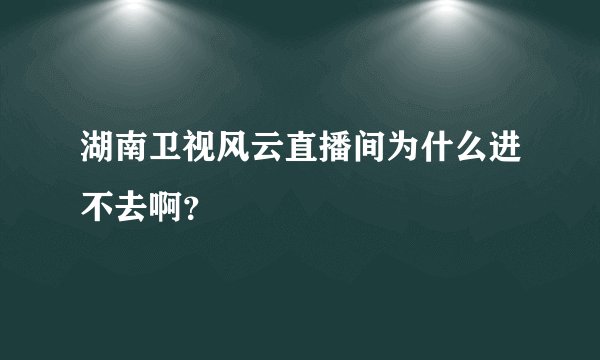 湖南卫视风云直播间为什么进不去啊?
