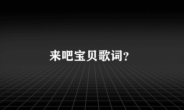 来吧宝贝歌词？