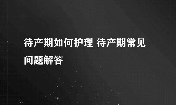 待产期如何护理 待产期常见问题解答