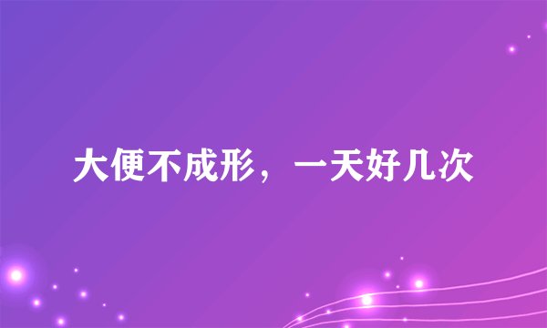 大便不成形，一天好几次