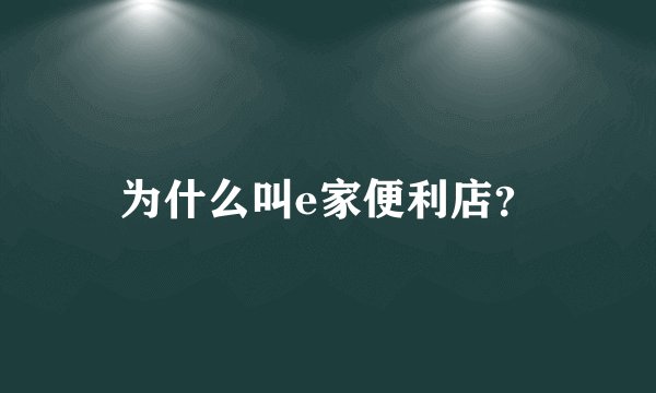 为什么叫e家便利店？